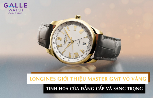 Longines giới thiệu Master GMT vỏ vàng: Tinh hoa của đẳng cấp và sang trọng