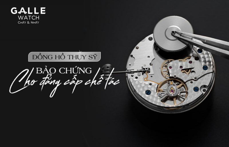 Đồng hồ Thụy Sỹ – Bảo chứng cho đẳng cấp chế tác