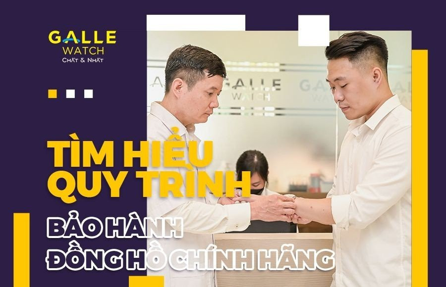 TÌM HIỂU QUY TRÌNH BẢO HÀNH ĐỒNG HỒ CHÍNH HÃNG TẠI GALLE CARE
